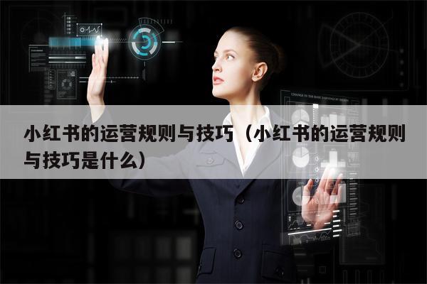 小红书的运营规则与技巧(小红书的运营规则与技巧是什么)