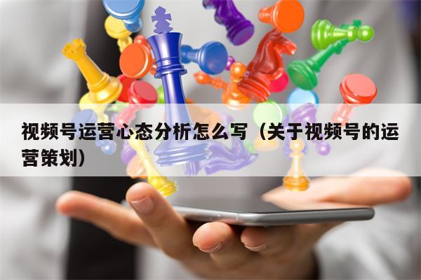 视频号运营心态分析怎么写(关于视频号的运营策划)