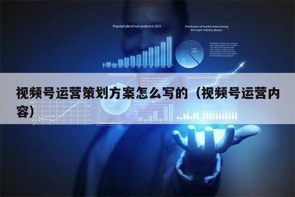 视频号运营策划方案怎么写的(视频号运营内容)