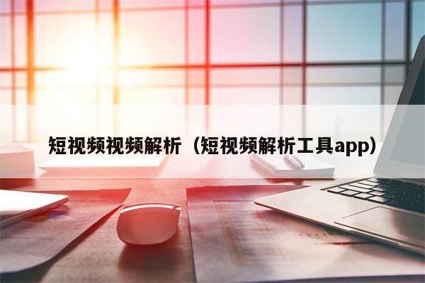 短视频视频解析（短视频解析工具app）