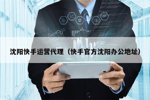 沈阳快手运营代理（快手官方沈阳办公地址）