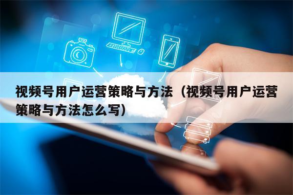 视频号用户运营策略与方法（视频号用户运营策略与方法怎么写）