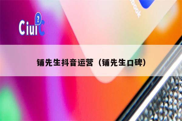 铺先生抖音运营（铺先生口碑）