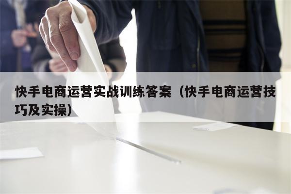 快手电商运营实战训练答案（快手电商运营技巧及实操）