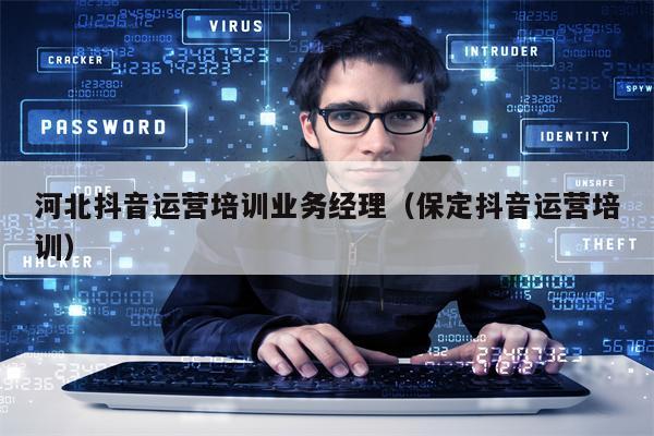 河北抖音运营培训业务经理（保定抖音运营培训）