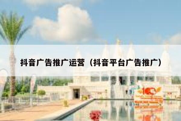 抖音广告推广运营（抖音平台广告推广）