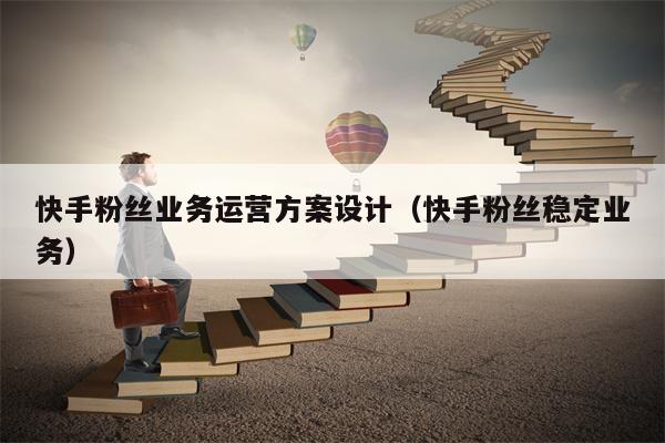 快手粉丝业务运营方案设计（快手粉丝稳定业务）