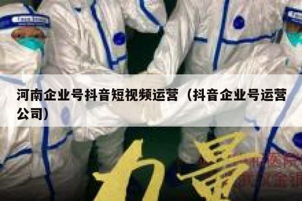 河南企业号抖音短视频运营（抖音企业号运营公司）