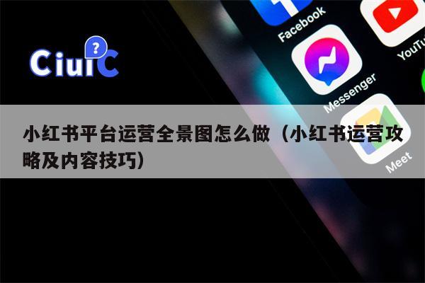 小红书平台运营全景图怎么做（小红书运营攻略及内容技巧）