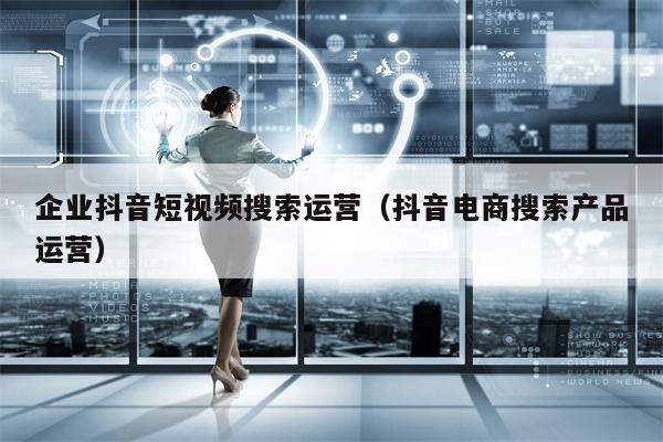 企业抖音短视频搜索运营（抖音电商搜索产品运营）