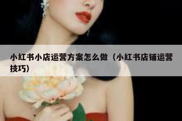 小红书小店运营方案怎么做（小红书店铺运营技巧）