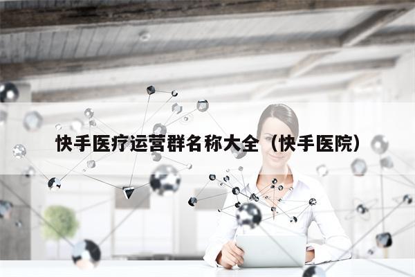 快手医疗运营群名称大全（快手医院）