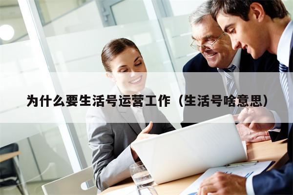 为什么要生活号运营工作（生活号啥意思）