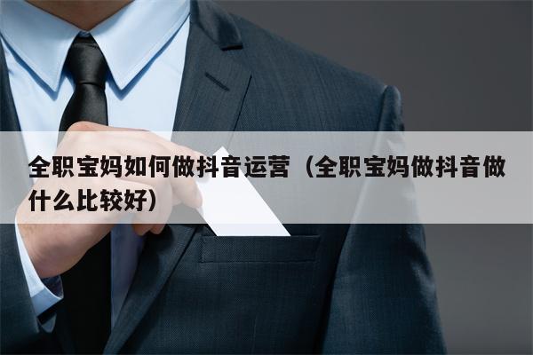 全职宝妈如何做抖音运营（全职宝妈做抖音做什么比较好）