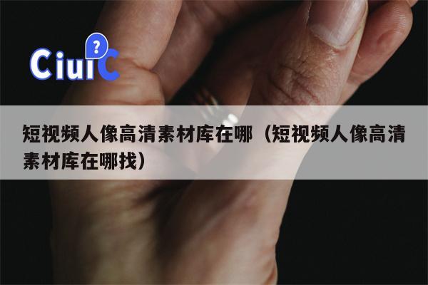短视频人像高清素材库在哪（短视频人像高清素材库在哪找）
