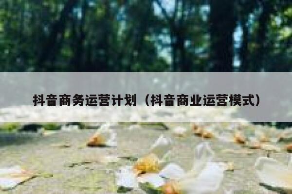 抖音商务运营计划（抖音商业运营模式）