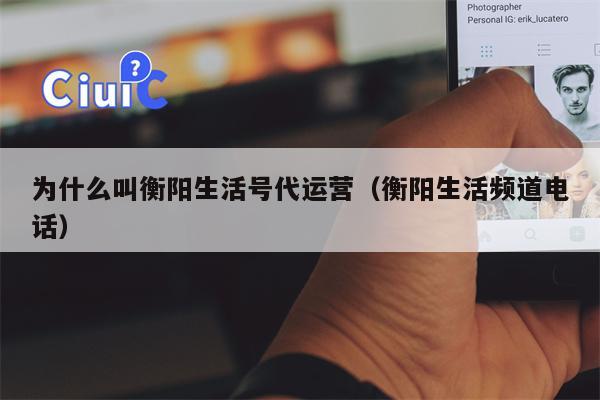为什么叫衡阳生活号代运营（衡阳生活频道电话）
