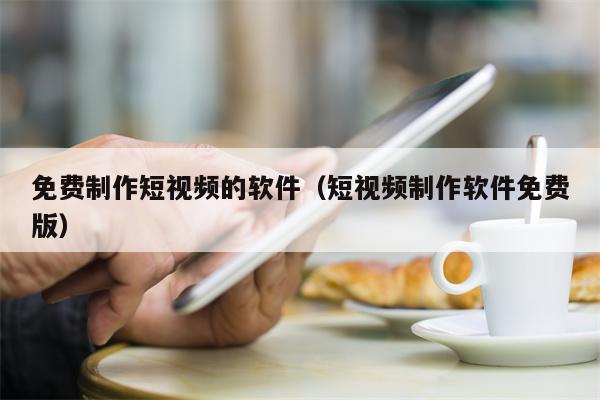免费制作短视频的软件（短视频制作软件免费版）