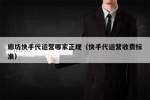 廊坊快手代运营哪家正规（快手代运营收费标准）