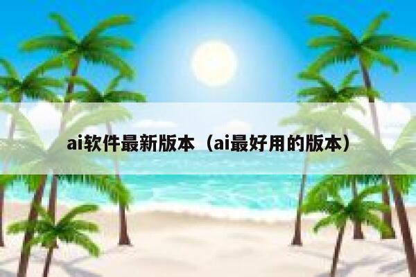 ai软件最新版本（ai最好用的版本）