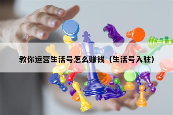 教你运营生活号怎么赚钱（生活号入驻）