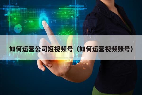 如何运营公司短视频号（如何运营视频账号）