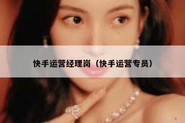 快手运营经理岗（快手运营专员）