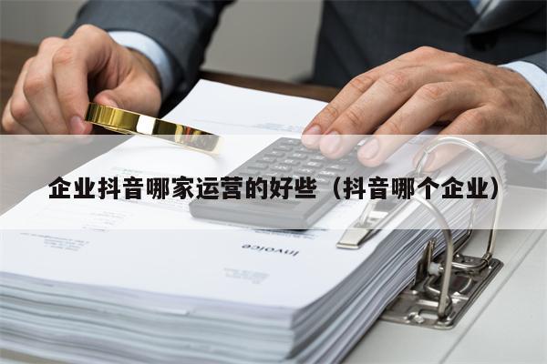 企业抖音哪家运营的好些（抖音哪个企业）