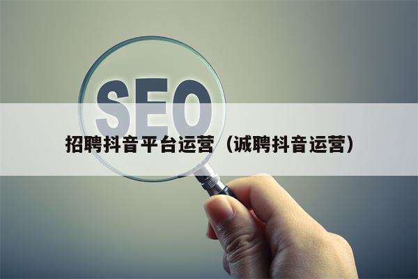 招聘抖音平台运营（诚聘抖音运营）