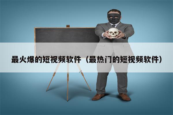 最火爆的短视频软件（最热门的短视频软件）