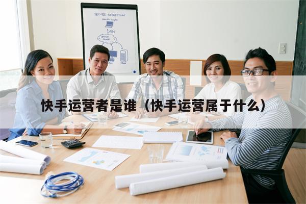 快手运营者是谁(快手运营属于什么)