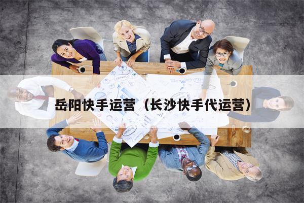 岳阳快手运营（长沙快手代运营）