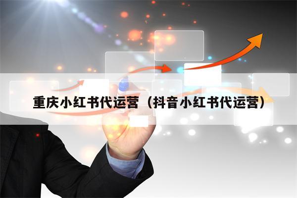 重庆小红书代运营（抖音小红书代运营）
