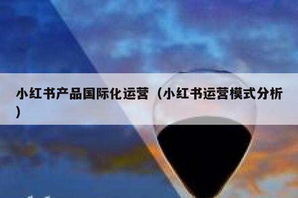 小红书产品国际化运营（小红书运营模式分析）