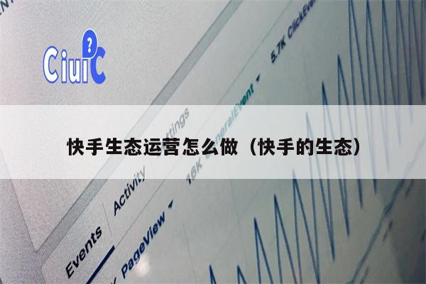 快手生态运营怎么做（快手的生态）