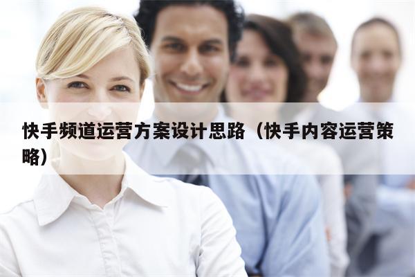 快手频道运营方案设计思路（快手内容运营策略）