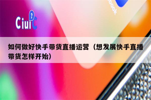 详细阅读:如何做好快手带货直播运营(想发展快手直播带货怎样开始) 如何做好快手带货直播运营(想发展快手直播带货怎样开始)