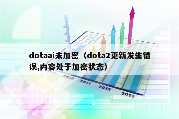 详细阅读:dotaai未加密(dota2更新发生错误,内容处于加密状态) dotaai未加密(dota2更新发生错误,内容处于加密状态)