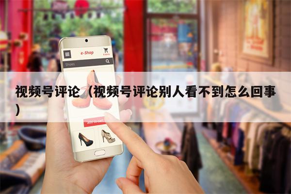详细阅读:视频号评论(视频号评论别人看不到怎么回事) 视频号评论(视频号评论别人看不到怎么回事)