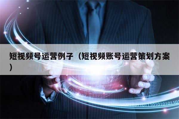 短视频号运营例子（短视频账号运营策划方案）