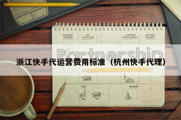 浙江快手代运营费用标准（杭州快手代理）