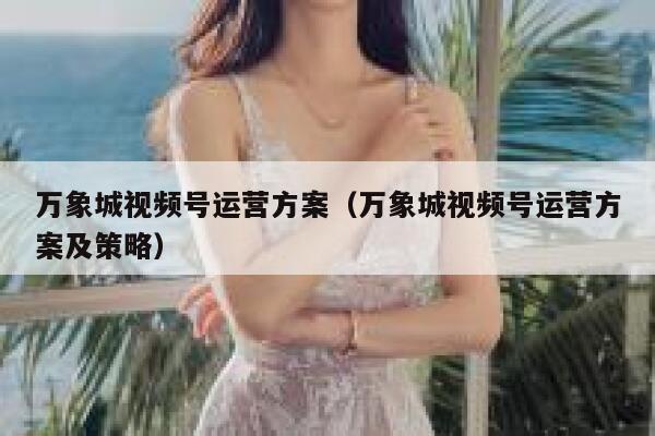 万象城视频号运营方案（万象城视频号运营方案及策略）