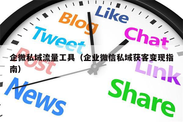 企微私域流量工具（企业微信私域获客变现指南）