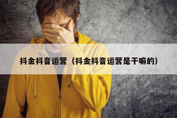 抖金抖音运营（抖金抖音运营是干嘛的）