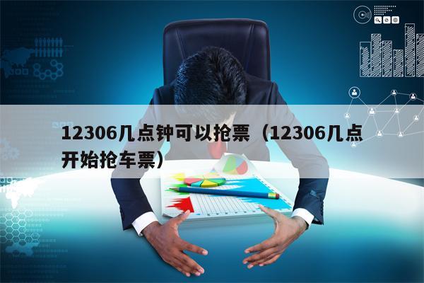 12306几点钟可以抢票（12306几点开始抢车票）