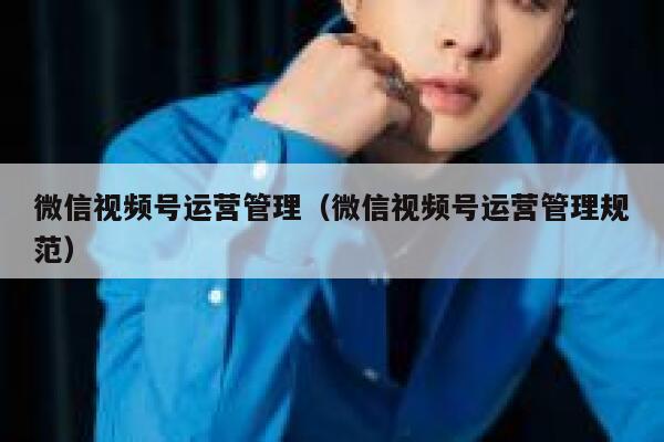微信视频号运营管理（微信视频号运营管理规范）