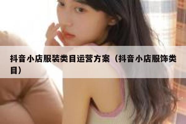 抖音小店服装类目运营方案（抖音小店服饰类目）