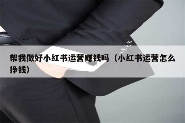 帮我做好小红书运营赚钱吗（小红书运营怎么挣钱）