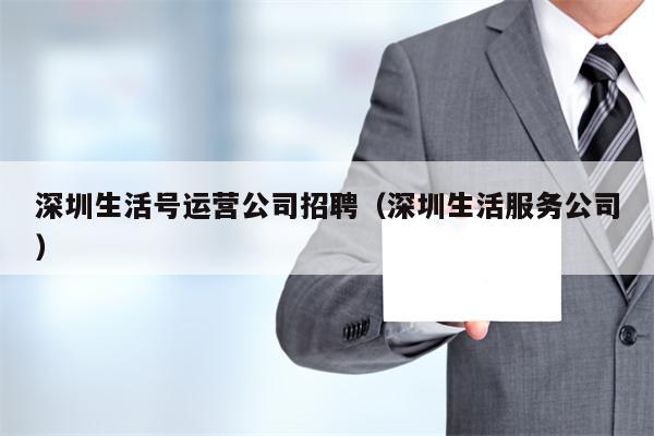 深圳生活号运营公司招聘（深圳生活服务公司）