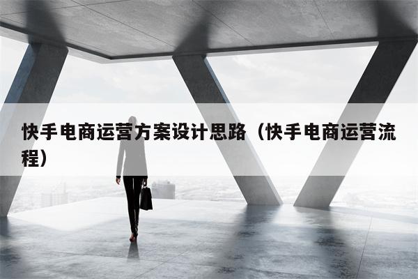 快手电商运营方案设计思路（快手电商运营流程）